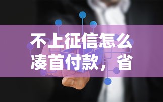 不上征信怎么凑首付款，省内五个2025最新贷款口子