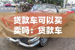贷款车可以买卖吗：贷款车辆能否进行买卖交易