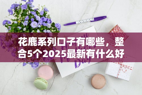 花鹿系列口子有哪些，整合5个2025最新有什么好贷款的平台