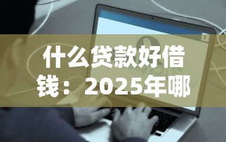 什么贷款好借钱：2025年哪些贷款容易通过