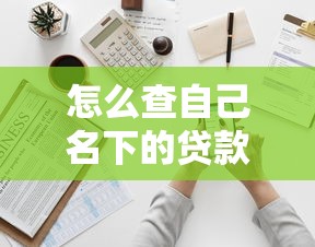 怎么查自己名下的贷款：如何全面核查个人贷款记录
