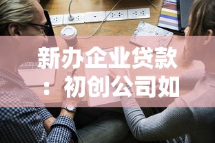新办企业贷款：初创公司如何申请首次经营贷款
