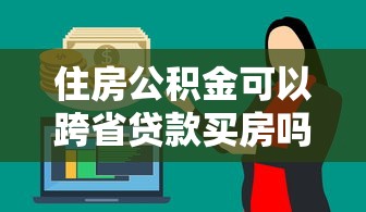 住房公积金可以跨省贷款买房吗：跨省公积金贷款购房政策有哪些