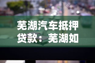 芜湖汽车抵押贷款：芜湖如何用车辆快速获得资金