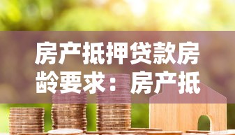 房产抵押贷款房龄要求：房产抵押对房龄有何限制
