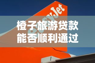橙子旅游贷款能否顺利通过，分析五个2025最新网贷平台正规