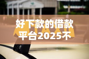 好下款的借款平台2025不看征信，盘点五个2025最新线上车辆抵押贷款平台
