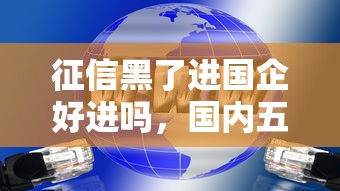 征信黑了进国企好进吗，国内五大2025最新贷款秒下的口子