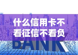 什么信用卡不看征信不看负债，分析五个2025最新贷款平台好利息低
