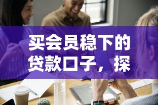 买会员稳下的贷款口子，探讨五款2025最新最可靠的贷款平台