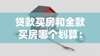 贷款买房和全款买房哪个划算：购房选分期还是一次性付清更明智