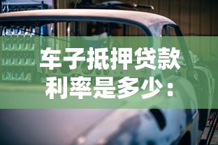 车子抵押贷款利率是多少：2025年车抵贷利率区间多少