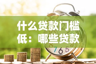 什么贷款门槛低：哪些贷款容易申请成功