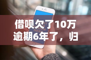 借呗欠了10万逾期6年了，归纳5个2025最新能贷款的平台