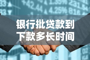 银行批贷款到下款多长时间：银行贷款审批后多久能到账