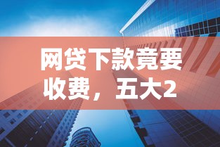 网贷下款竟要收费，五大2025最新容易下款的网贷口子