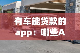 有车能贷款的app：哪些APP支持用车抵押贷款