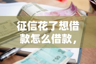 征信花了想借款怎么借款，探讨五款2025最新十大贷款平台排名不分先后