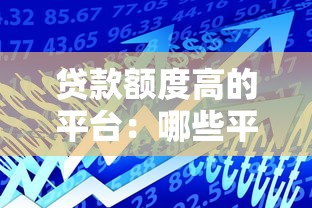 贷款额度高的平台：哪些平台能提供大额贷款