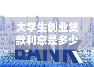 大学生创业贷款利息是多少：大学生创业贷款贴息后利率多少？