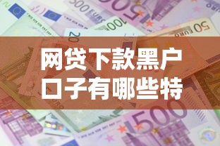 网贷下款黑户口子有哪些特征，汇总五个2025最新贷款平台利息低又正规