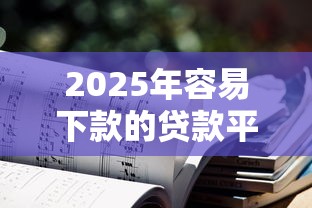 2025年容易下款的贷款平台，汇总五个2025最新不看征信的小额贷款平台