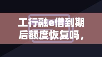 工行融e借到期后额度恢复吗，国内五大2025最新教育分期贷款平台