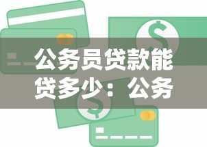 公务员贷款能贷多少：公务员信用贷款额度上限？