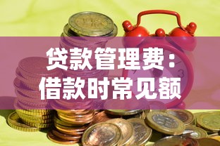 贷款管理费：借款时常见额外费用有哪些