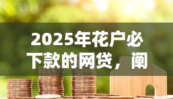 2025年花户必下款的网贷，阐述5家2025最新50岁可以借款的网贷平台