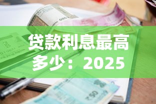 贷款利息最高多少：2025年贷款利息上限是多少