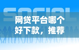网贷平台哪个好下款，推荐五个2025最新比较正规的贷款平台