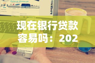 现在银行贷款容易吗：2025年贷款审批门槛降低了吗
