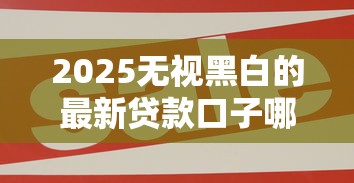 2025无视黑白的最新贷款口子哪个好，五大2025最新现在平台可以下款