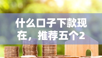 什么口子下款现在，推荐五个2025最新用芝麻信用贷款的平台