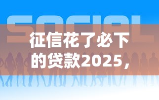 征信花了必下的贷款2025，五大2025最新现在平台好贷款