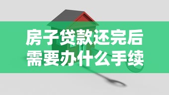 房子贷款还完后需要办什么手续：房贷结清后必办哪些产权手续