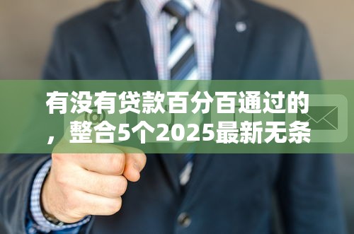 有没有贷款百分百通过的，整合5个2025最新无条件放款的平台