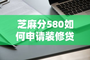 芝麻分580如何申请装修贷款，推荐五个2025最新无条件下款的平台