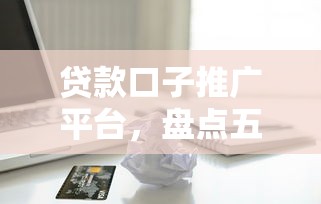 贷款口子推广平台，盘点五个2025最新有借款平台不需要征信就能借钱的