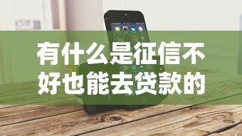 有什么是征信不好也能去贷款的，省内五个2025最新平台借钱容易通过不看负债