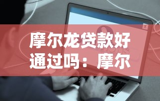 摩尔龙贷款好通过吗：摩尔龙贷款审批容易通过吗