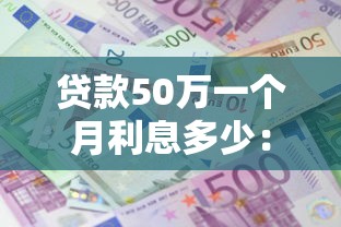 贷款50万一个月利息多少：50万贷款月息具体要还多少