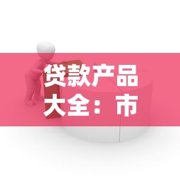 贷款产品大全：市面上有哪些贷款产品可供选择