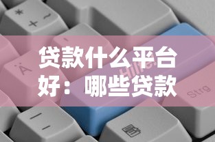 贷款什么平台好：哪些贷款平台靠谱好用