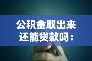 公积金取出来还能贷款吗：公积金提取后是否影响贷款额度