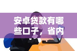 安卓贷款有哪些口子，省内五个2025最新有那些平台可以借钱