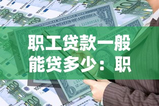 职工贷款一般能贷多少：职工贷款额度上限是多少？