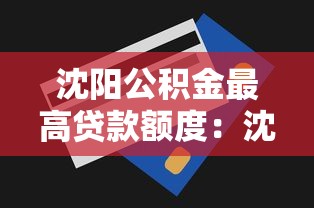 沈阳公积金最高贷款额度：沈阳公积金贷款上限是多少？