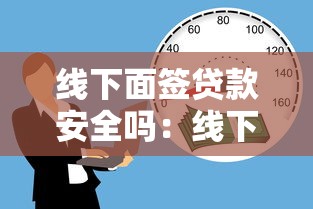 线下面签贷款安全吗：线下借贷当面签可靠吗